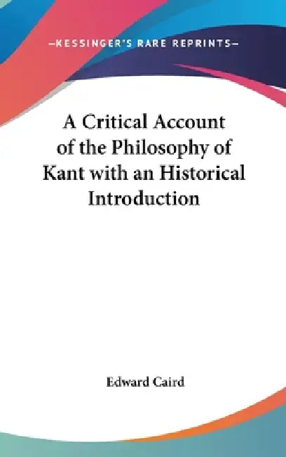 A Critical Account of the Philosophy of Kant with an Historical Introduction by Edward Caird