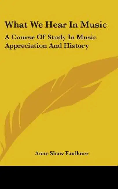 What We Hear In Music: A Course Of Study In Music Appreciation And History by Anne Shaw Faulkner
