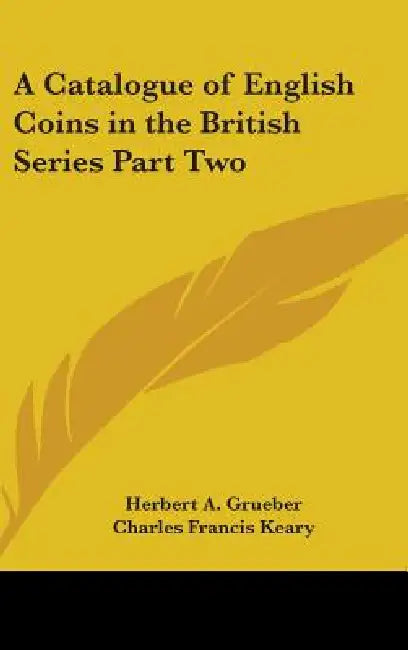 A Catalogue of English Coins in the British Series Part Two by Herbert a. Grueber, Charles Francis Keary