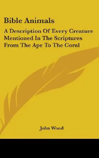 Bible Animals: A Description Of Every Creature Mentioned In The Scriptures From The Ape To The Coral by John Wood