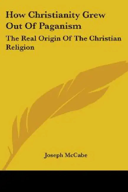 How Christianity Grew Out Of Paganism: The Real Origin Of The Christian Religion by Joseph McCabe