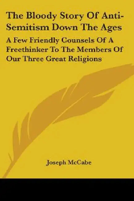 The Bloody Story Of Anti-Semitism Down The Ages: A Few Friendly Counsels Of A Freethinker To The Members Of Our Three Great Religions by Joseph McCabe