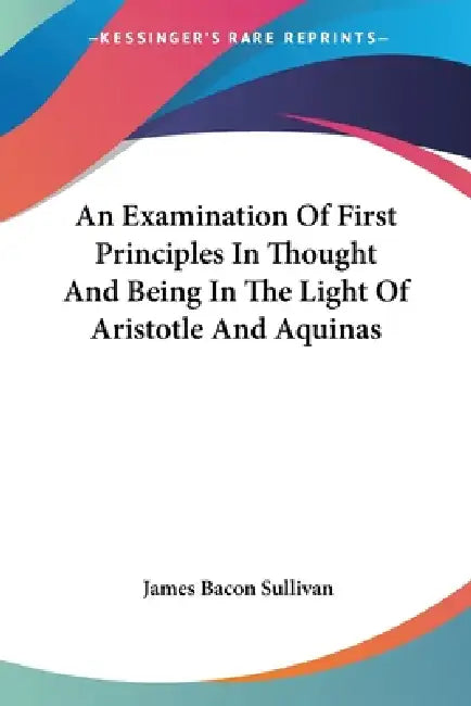 An Examination Of First Principles In Thought And Being In The Light Of Aristotle And Aquinas by James Bacon Sullivan