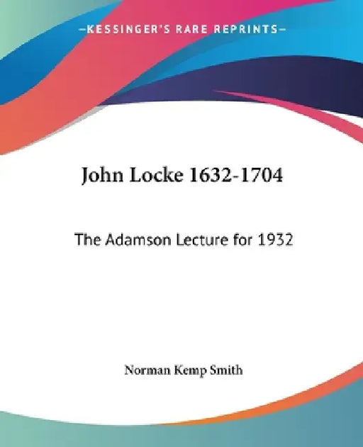 John Locke 1632-1704: The Adamson Lecture for 1932 by Norman Kemp Smith