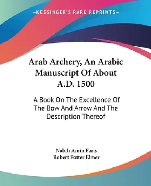 Arab Archery, An Arabic Manuscript Of About A.D. 1500: A Book On The Excellence Of The Bow And Arrow And The Description Thereof by Nabih Amin Faris, Robert Potter Elmer