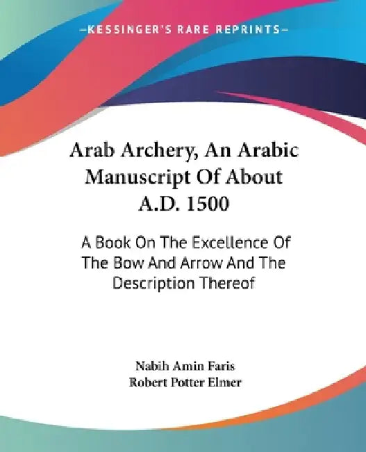 Arab Archery, An Arabic Manuscript Of About A.D. 1500: A Book On The Excellence Of The Bow And Arrow And The Description Thereof by Nabih Amin Faris, Robert Potter Elmer