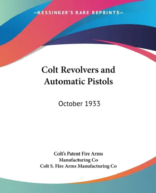 Colt Revolvers and Automatic Pistols: October 1933 by Colt S Fire Arms Manufacturing Co, Colt's Patent Fire Arms Manufacturing Co
