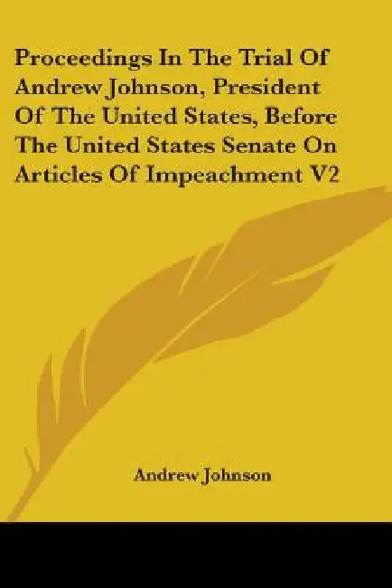Proceedings in the Trial of Andrew Johnson, President of the United States, Before the United States Senate on Articles of Impeachment V2 by Andrew Johnson