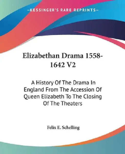 Elizabethan Drama 1558-1642 V2: A History Of The Drama In England From The Accession Of Queen Elizabeth To The Closing Of The Theaters by Felix E. Schelling
