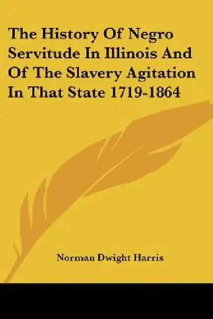 The History Of Negro Servitude In Illinois And Of The Slavery Agitation In That State 1719-1864 by Norman Dwight Harris
