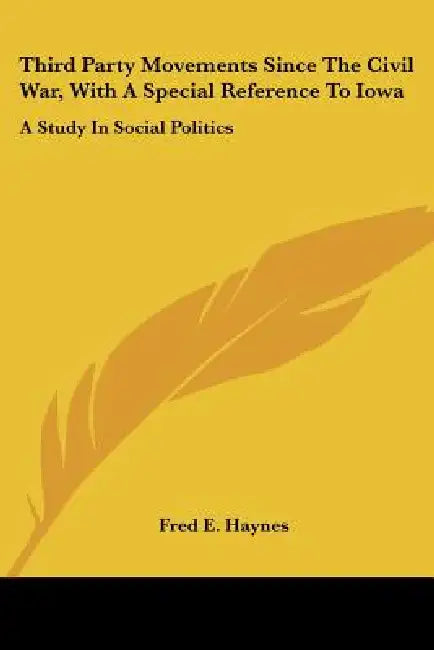 Third Party Movements Since The Civil War, With A Special Reference To Iowa: A Study In Social Politics by Fred E. Haynes