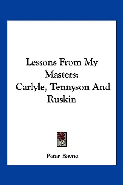 Lessons From My Masters: Carlyle, Tennyson And Ruskin by Peter Bayne