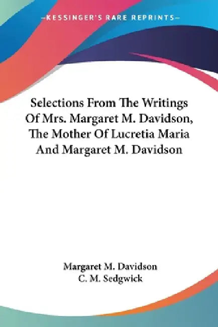 Selections From The Writings Of Mrs. Margaret M. Davidson, The Mother Of Lucretia Maria And Margaret M. Davidson by Margaret M. Davidson, C. M. Sedgwick