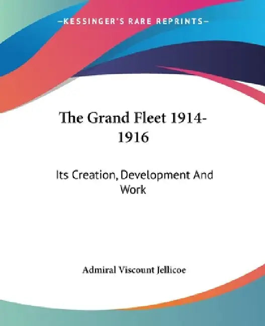 The Grand Fleet 1914-1916: Its Creation, Development And Work by Admiral Viscount Jellicoe