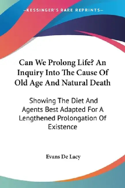 Can We Prolong Life? An Inquiry Into The Cause Of Old Age And Natural Death: Showing The Diet And Agents Best Adapted For A Lengthened Prolongation Of by Evans Charles W. De Lacy