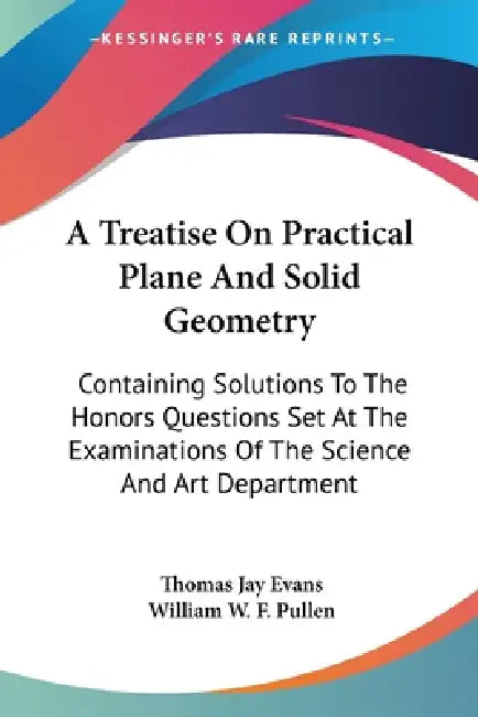A Treatise On Practical Plane And Solid Geometry: Containing Solutions To The Honors Questions Set At The Examinations Of The Science And Art Departme by Thomas Jay Evans, William W. F. Pullen