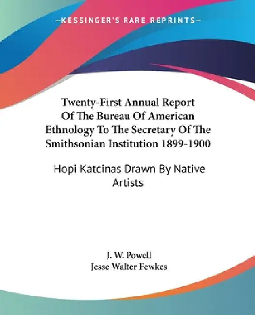 Twenty-First Annual Report Of The Bureau Of American Ethnology To The Secretary Of The Smithsonian Institution 1899-1900: Hopi Katcinas Drawn By Nativ by J. W. Powell, Jesse Walter Fewkes