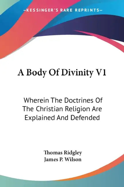 A Body Of Divinity V1: Wherein The Doctrines Of The Christian Religion Are Explained And Defended by Thomas Ridgley, James P. Wilson