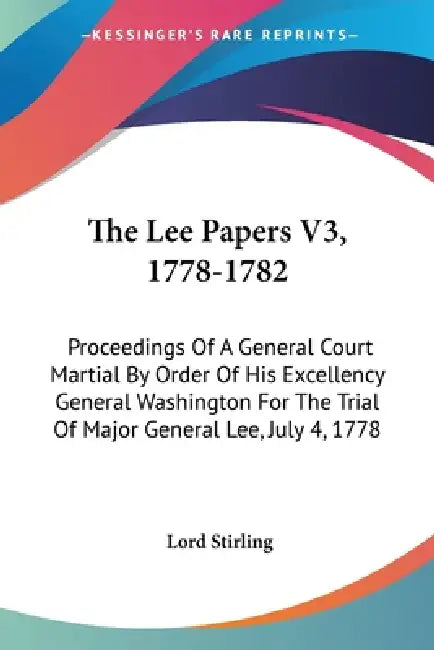 The Lee Papers V3, 1778-1782: Proceedings Of A General Court Martial By Order Of His Excellency General Washington For The Trial Of Major General Le by Lord Stirling