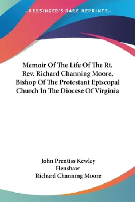 Memoir Of The Life Of The Rt. Rev. Richard Channing Moore, Bishop Of The Protestant Episcopal Church In The Diocese Of Virginia by John Prentiss Kewley Henshaw, Richard Channing Moore