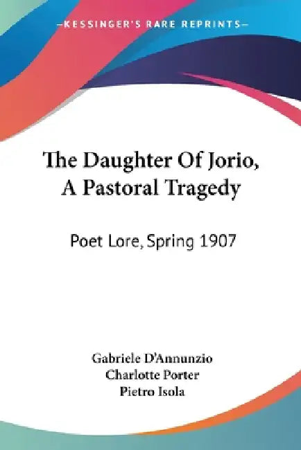 The Daughter Of Jorio, A Pastoral Tragedy: Poet Lore, Spring 1907 by Gabriele D'Annunzio, Charlotte Porter, Pietro Isola