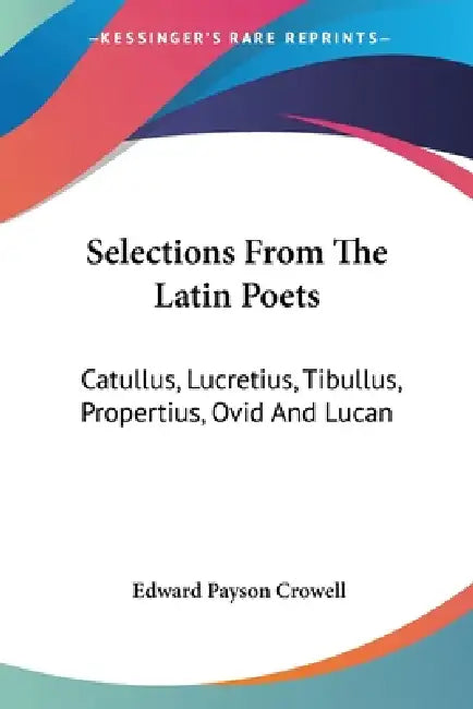 Selections From The Latin Poets: Catullus, Lucretius, Tibullus, Propertius, Ovid And Lucan by Edward Payson Crowell