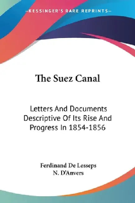 The Suez Canal: Letters And Documents Descriptive Of Its Rise And Progress In 1854-1856 by Ferdinand De Lesseps, N. D'Anvers