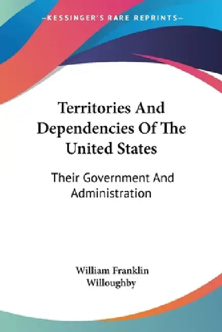 Territories And Dependencies Of The United States: Their Government And Administration by William Franklin Willoughby