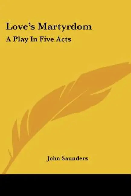 Love's Martyrdom: A Play In Five Acts by John Saunders