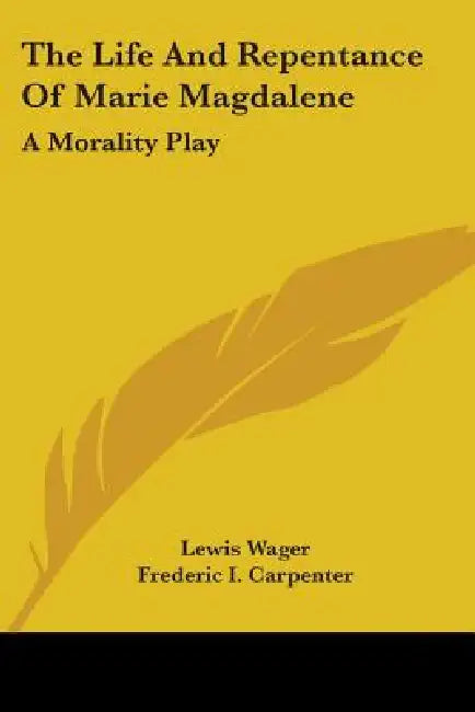 The Life And Repentance Of Marie Magdalene: A Morality Play by Lewis Wager, Frederic I. Carpenter