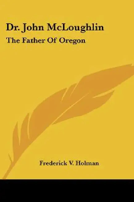 Dr. John McLoughlin: The Father Of Oregon by Frederick V. Holman