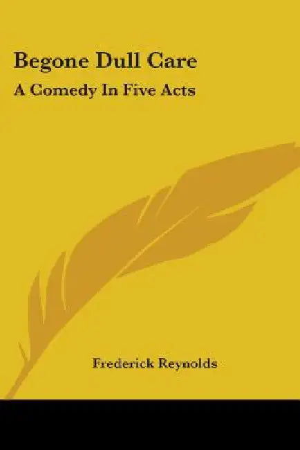 Begone Dull Care: A Comedy In Five Acts by Frederick Reynolds