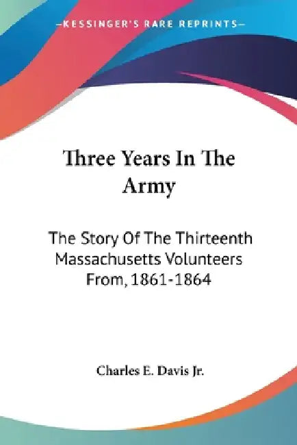 Three Years In The Army: The Story Of The Thirteenth Massachusetts Volunteers From, 1861-1864 by Jr. Davis Charles E.