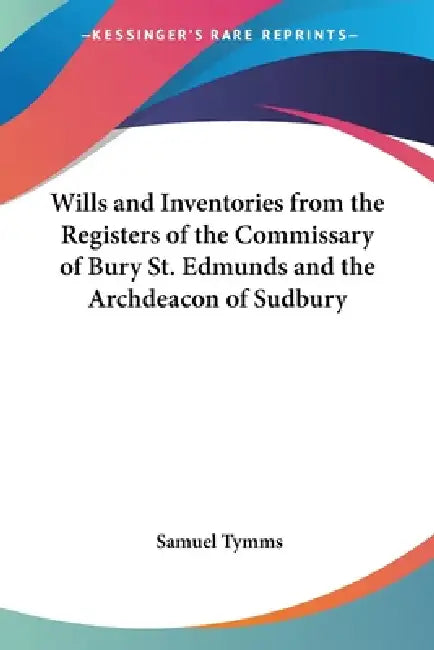 Wills and Inventories from the Registers of the Commissary of Bury St. Edmunds and the Archdeacon of Sudbury by Samuel Tymms