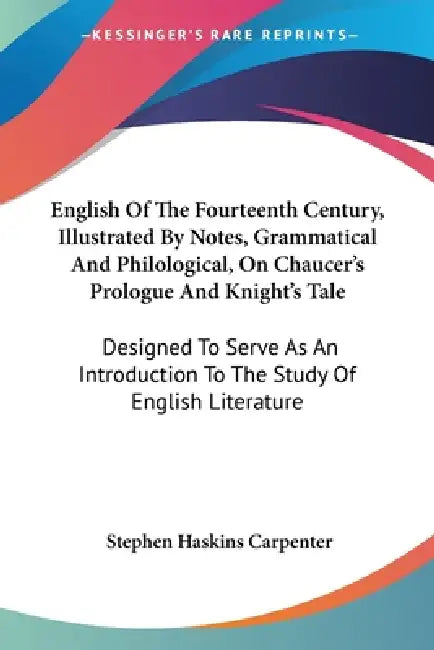 English Of The Fourteenth Century, Illustrated By Notes, Grammatical And Philological, On Chaucer's Prologue And Knight's Tale: Designed To Serve As A by Stephen Haskins Carpenter