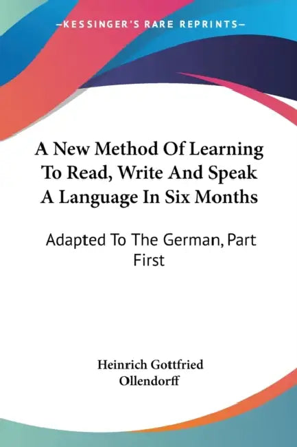 A New Method Of Learning To Read, Write And Speak A Language In Six Months: Adapted To The German, Part First by Heinrich Gottfried Ollendorff