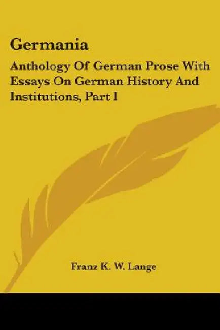 Germania: Anthology Of German Prose With Essays On German History And Institutions, Part I by Franz K. W. Lange
