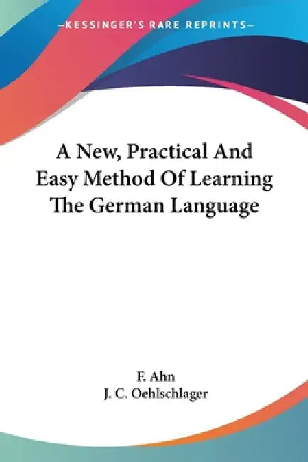 A New, Practical And Easy Method Of Learning The German Language by F. Ahn, J. C. Oehlschlager