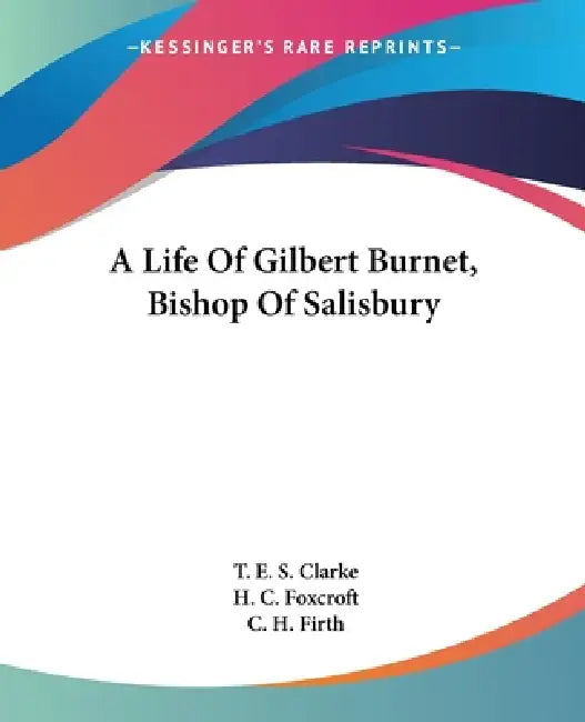A Life Of Gilbert Burnet, Bishop Of Salisbury by T. E. S. Clarke, H. C. Foxcroft, C. H. Firth