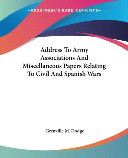 Address To Army Associations And Miscellaneous Papers Relating To Civil And Spanish Wars by Grenville M. Dodge