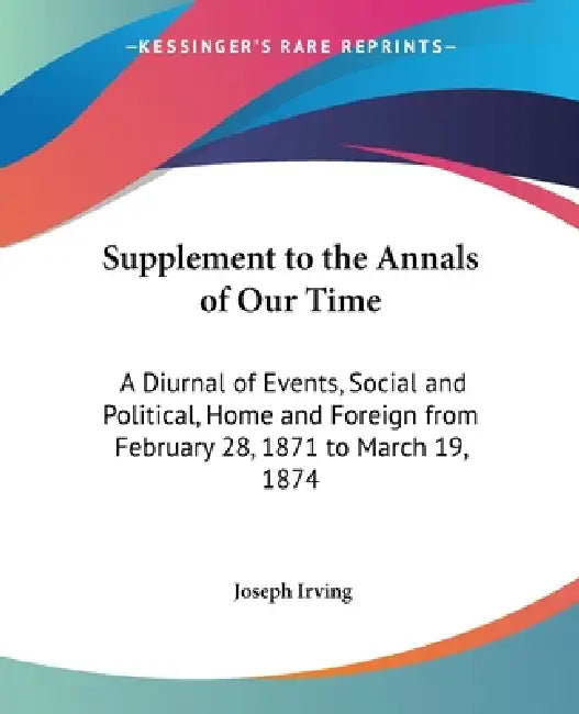 Supplement to the Annals of Our Time: A Diurnal of Events, Social and Political, Home and Foreign from February 28, 1871 to March 19, 1874 by Joseph Irving