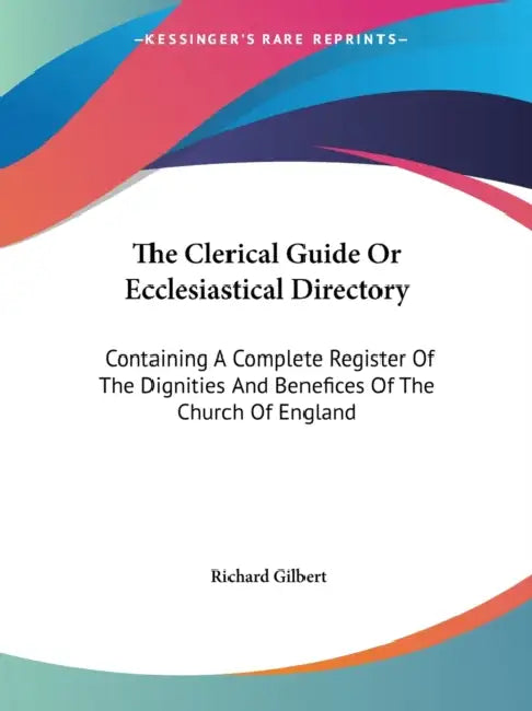 The Clerical Guide Or Ecclesiastical Directory: Containing A Complete Register Of The Dignities And Benefices Of The Church Of England by Richard Gilbert