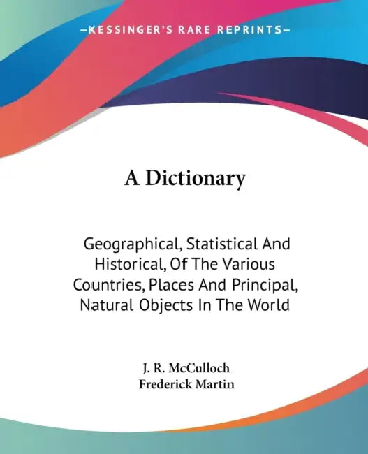 A Dictionary: Geographical, Statistical And Historical, Of The Various Countries, Places And Principal, Natural Objects In The World by J. R. McCulloch, Frederick Martin