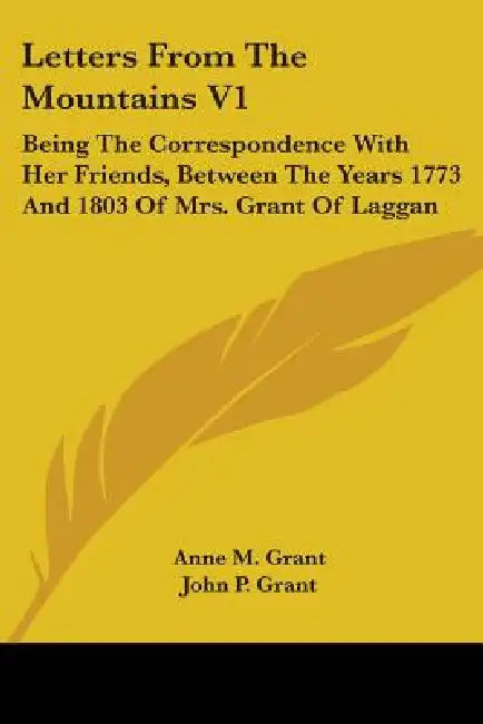 Letters From The Mountains V1: Being The Correspondence With Her Friends, Between The Years 1773 And 1803 Of Mrs. Grant Of Laggan by Anne M. Grant, John P. Grant