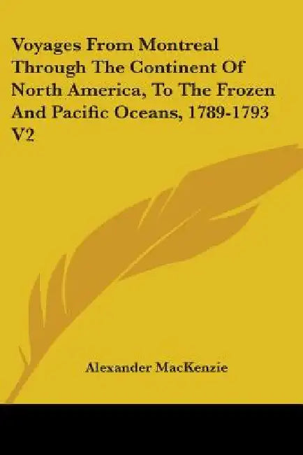 Voyages From Montreal Through The Continent Of North America, To The Frozen And Pacific Oceans, 1789-1793 V2 by Alexander MacKenzie