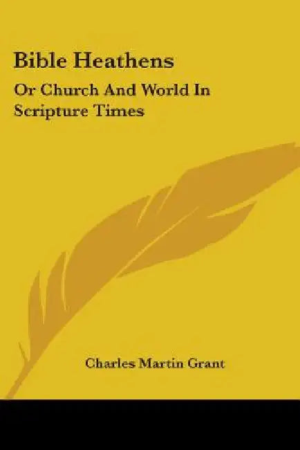 Bible Heathens: Or Church And World In Scripture Times by Charles Martin Grant