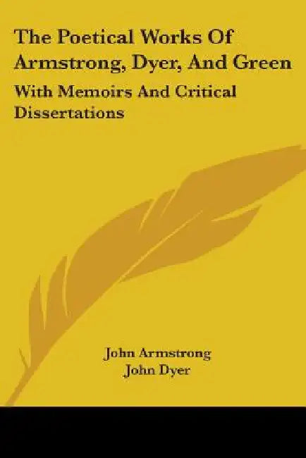 The Poetical Works Of Armstrong, Dyer, And Green: With Memoirs And Critical Dissertations by John Armstrong, John Dyer, Matthew Green