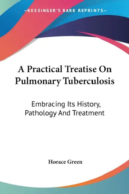 A Practical Treatise On Pulmonary Tuberculosis: Embracing Its History, Pathology And Treatment by Horace Green