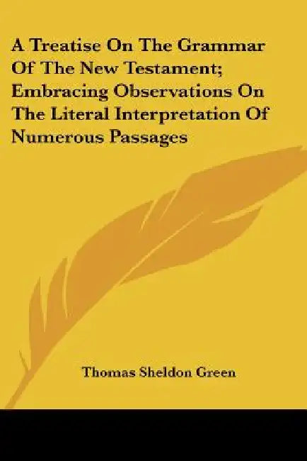 A Treatise On The Grammar Of The New Testament; Embracing Observations On The Literal Interpretation Of Numerous Passages by Thomas Sheldon Green