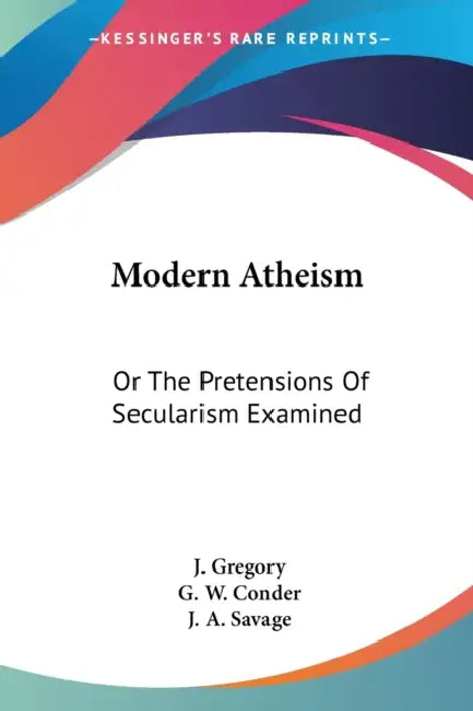 Modern Atheism: Or The Pretensions Of Secularism Examined by J. Gregory, G. W. Conder, J. a. Savage
